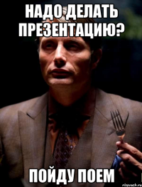 надо делать презентацию? пойду поем