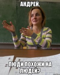 андрей, люди похожи на людей?