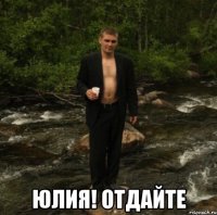  юлия! отдайте