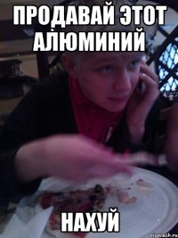 продавай этот алюминий нахуй