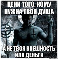 цени того, кому нужна твоя душа а не твоя внешность или деньги