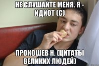 не слушайте меня. я - идиот (с) прокошев н. (цитаты великих людей)