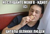 не слушайте меня я - идиот (с) цитаты великих людей
