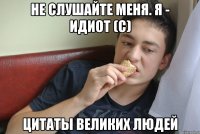 не слушайте меня. я - идиот (с) цитаты великих людей