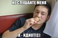 не слушайте меня я - идиот(с)