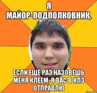 я майор-подполковник, если ещё раз назовёшь меня клеем, я вас в кпз отправлю
