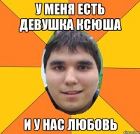 у меня есть девушка ксюша и у нас любовь