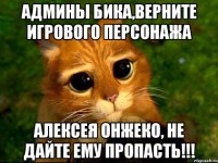админы бика,верните игрового персонажа алексея онжеко, не дайте ему пропасть!!!