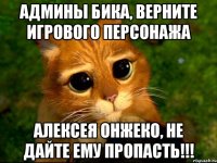 админы бика, верните игрового персонажа алексея онжеко, не дайте ему пропасть!!!