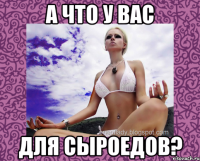 а что у вас для сыроедов?