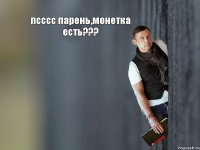 псссс парень,монетка есть??? 