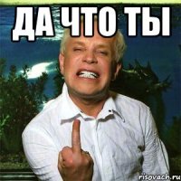да что ты 