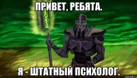 привет, ребята. я - штатный психолог.