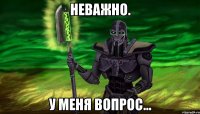 неважно. у меня вопрос...