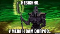 неважно. у меня к вам вопрос...