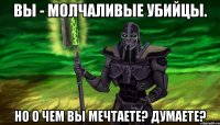 вы - молчаливые убийцы. но о чем вы мечтаете? думаете?