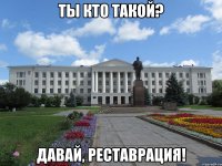 ты кто такой? давай, реставрация!