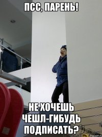 псс, парень! не хочешь чешл-гибудь подписать?