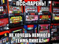 - псс, парень! не хочешь немного геймблинга?