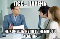 псс... парень не хочешь купить немного земли?