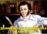 Да херня этот ваш Ломоносов, это я вам сам говорил.  