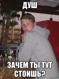 душ зачем ты тут стоишь?
