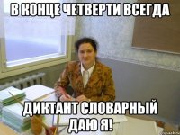 в конце четверти всегда диктант словарный даю я!