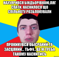 нахуярився біндьорівкою,ляг спати. наснилося що спільноту розблокували прокинувся обісраний,та засцяний... тьфу...це ж треба такому наснитись