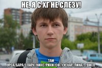 не, я с хг не слезу! там урса/бара/сларк/никс/рики/сф/хускар/лина/.../висп