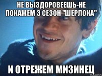 не выздоровеешь-не покажем 3 сезон "шерлока" и отрежем мизинец