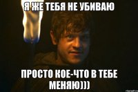 я же тебя не убиваю просто кое-что в тебе меняю)))