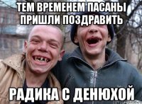 тем временем пасаны пришли поздравить радика с денюхой