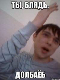 ты, блядь, долбаёб