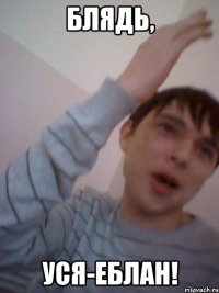 блядь, уся-еблан!