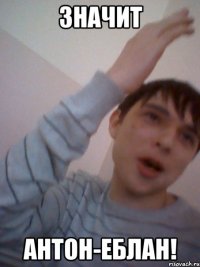 значит антон-еблан!