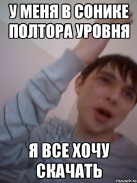 у меня в сонике полтора уровня я все хочу скачать