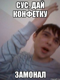 сус, дай конфетку замонал