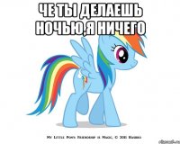 че ты делаешь ночью,я ничего 