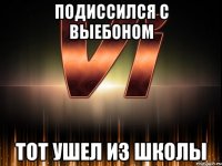 подиссился с выебоном тот ушел из школы