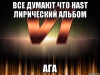 все думают что hast лирический альбом ага