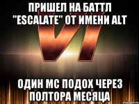 пришел на баттл "escalate" от имени alt один мс подох через полтора месяца