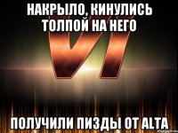 накрыло, кинулись толпой на него получили пизды от altа