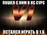 пошел с ним в кс сурс остался играть в 1.6