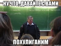 ну что, давайте с вами похулиганим