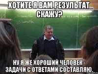 хотите я вам результат скажу? ну я же хороший человек - задачи с ответами составляю.