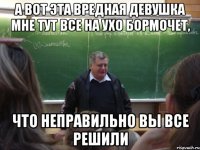 а вот эта вредная девушка мне тут все на ухо бормочет, что неправильно вы все решили