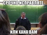срочно исправляте, или хана вам
