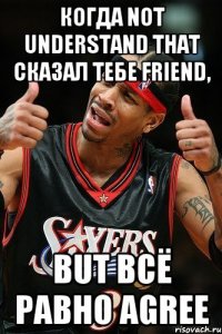 когда not understand that сказал тебе friend, but всё равно agree