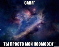 саня* ты просто мой космос)))**