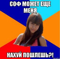 соф может еще меня нахуй пошлешь?!